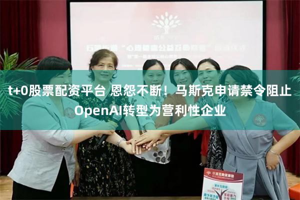 t+0股票配资平台 恩怨不断！马斯克申请禁令阻止OpenAI转型为营利性企业