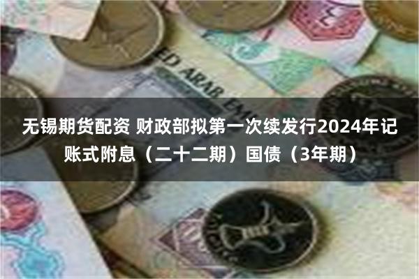 无锡期货配资 财政部拟第一次续发行2024年记账式附息（二十二期）国债（3年期）