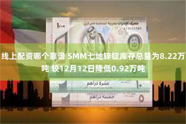 线上配资哪个靠谱 SMM七地锌锭库存总量为8.22万吨 较12月12日降低0.92万吨