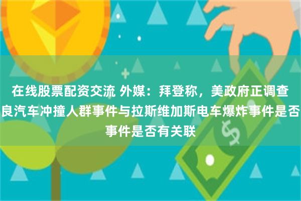 在线股票配资交流 外媒：拜登称，美政府正调查新奥尔良汽车冲撞人群事件与拉斯维加斯电车爆炸事件是否有关联