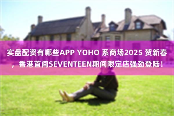 实盘配资有哪些APP YOHO 系商场2025 贺新春，香港首间SEVENTEEN期间限定店强劲登陆！