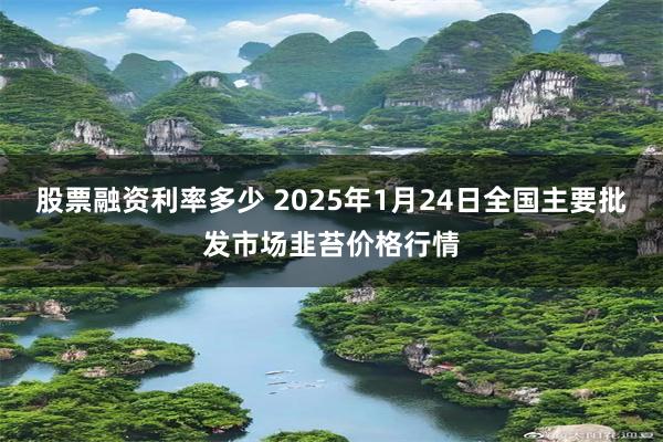 股票融资利率多少 2025年1月24日全国主要批发市场韭苔价格行情