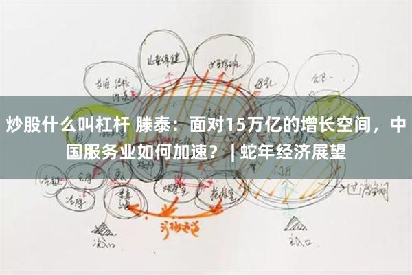 炒股什么叫杠杆 滕泰：面对15万亿的增长空间，中国服务业如何加速？ | 蛇年经济展望