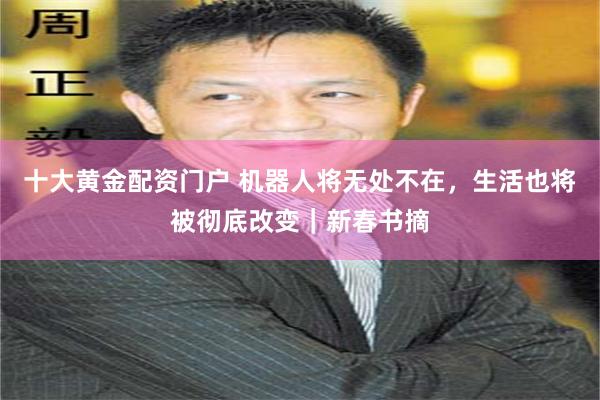 十大黄金配资门户 机器人将无处不在，生活也将被彻底改变｜新春书摘