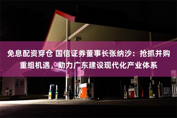 免息配资穿仓 国信证券董事长张纳沙：抢抓并购重组机遇，助力广东建设现代化产业体系