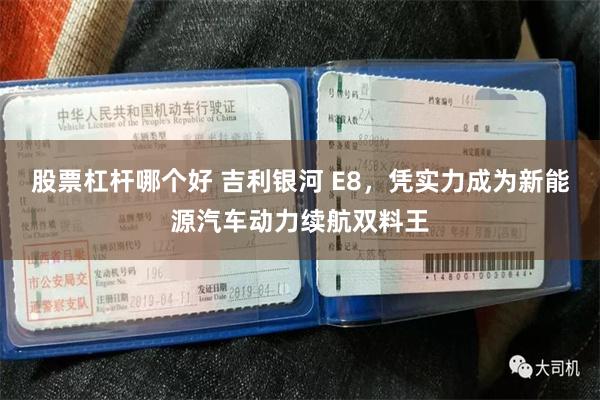 股票杠杆哪个好 吉利银河 E8，凭实力成为新能源汽车动力续航双料王