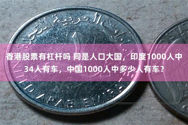 香港股票有杠杆吗 同是人口大国，印度1000人中34人有车，中国1000人中多少人有车？