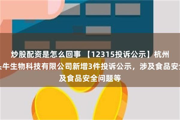 炒股配资是怎么回事 【12315投诉公示】杭州认养一头牛生物科技有限公司新增3件投诉公示，涉及食品安全问题等