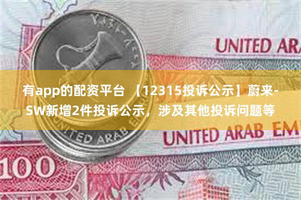 有app的配资平台 【12315投诉公示】蔚来-SW新增2件投诉公示，涉及其他投诉问题等