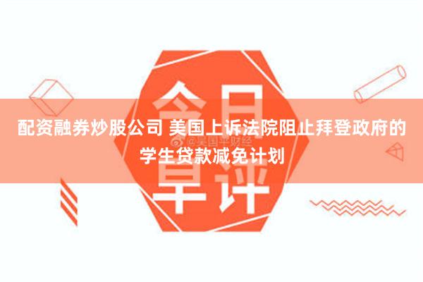 配资融券炒股公司 美国上诉法院阻止拜登政府的学生贷款减免计划