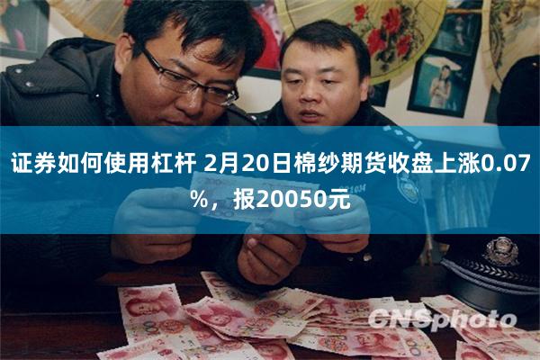 证券如何使用杠杆 2月20日棉纱期货收盘上涨0.07%，报20050元