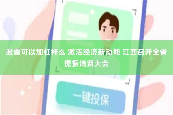 股票可以加杠杆么 激活经济新动能 江西召开全省提振消费大会