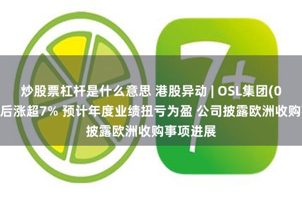 炒股票杠杆是什么意思 港股异动 | OSL集团(00863)午后涨超7% 预计年度业绩扭亏为盈 公司披露欧洲收购事项进展