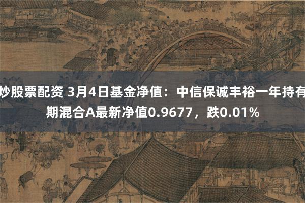 炒股票配资 3月4日基金净值：中信保诚丰裕一年持有期混合A最新净值0.9677，跌0.01%