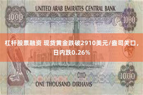 杠杆股票融资 现货黄金跌破2910美元/盎司关口，日内跌0.26%