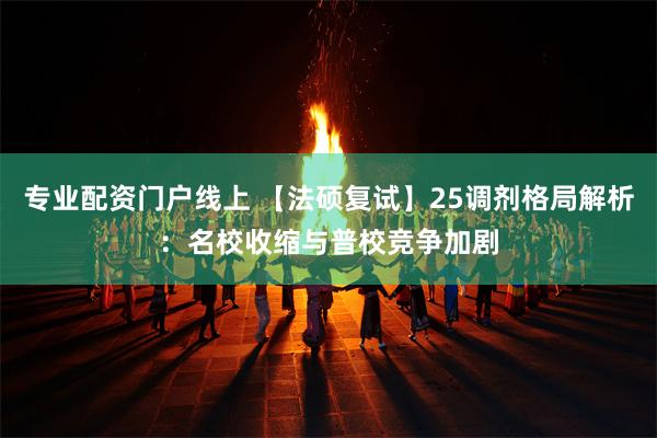 专业配资门户线上 【法硕复试】25调剂格局解析：名校收缩与普校竞争加剧