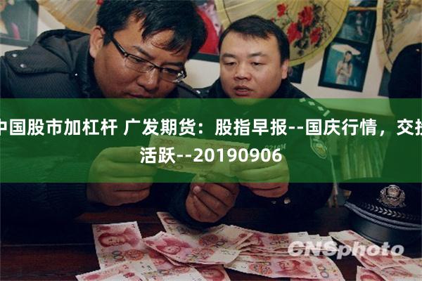 中国股市加杠杆 广发期货：股指早报--国庆行情，交投活跃--20190906