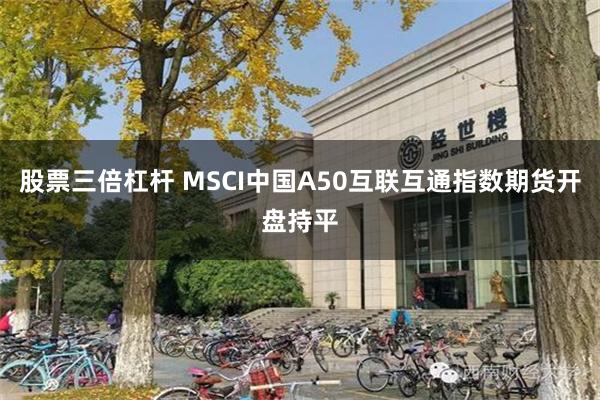 股票三倍杠杆 MSCI中国A50互联互通指数期货开盘持平