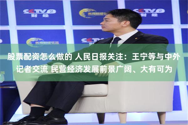 股票配资怎么做的 人民日报关注：王宁等与中外记者交流 民营经济发展前景广阔、大有可为