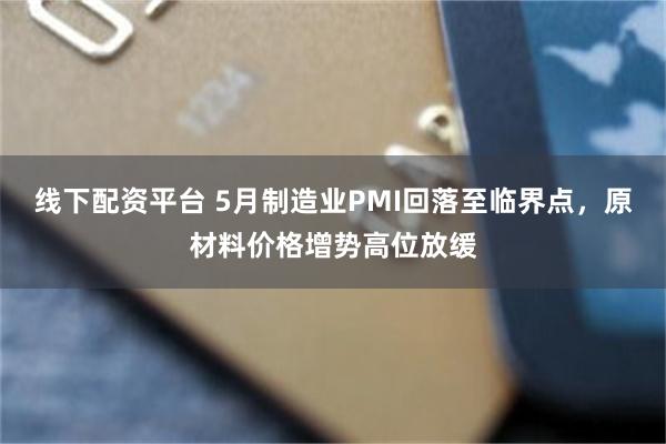 线下配资平台 5月制造业PMI回落至临界点，原材料价格增势高位放缓