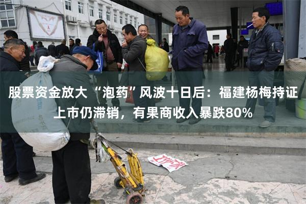 股票资金放大 “泡药”风波十日后：福建杨梅持证上市仍滞销，有果商收入暴跌80%