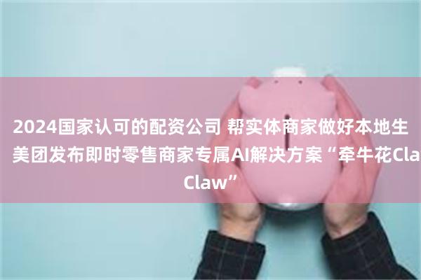 2024国家认可的配资公司 帮实体商家做好本地生意，美团发布即时零售商家专属AI解决方案“牵牛花Claw”