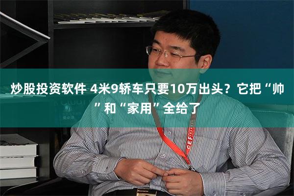 炒股投资软件 4米9轿车只要10万出头？它把“帅”和“家用”全给了