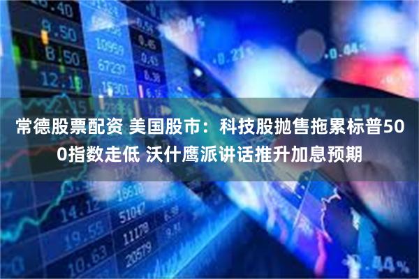常德股票配资 美国股市：科技股抛售拖累标普500指数走低 沃什鹰派讲话推升加息预期