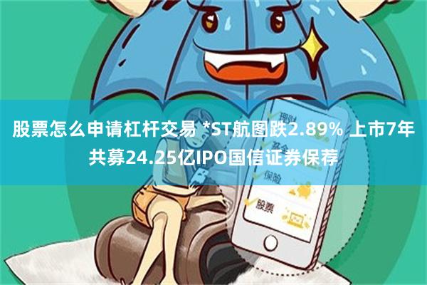 股票怎么申请杠杆交易 *ST航图跌2.89% 上市7年共募24.25亿IPO国信证券保荐
